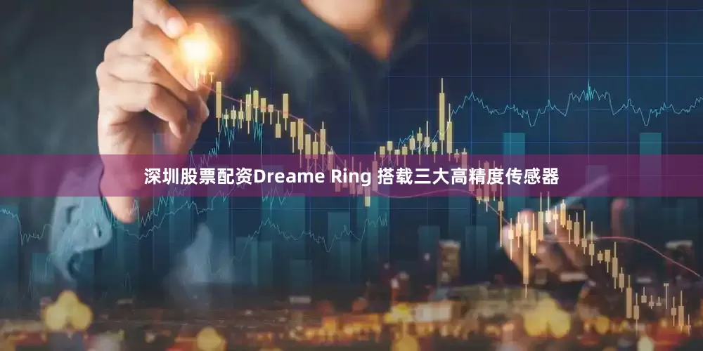 深圳股票配资Dreame Ring 搭载三大高精度传感器